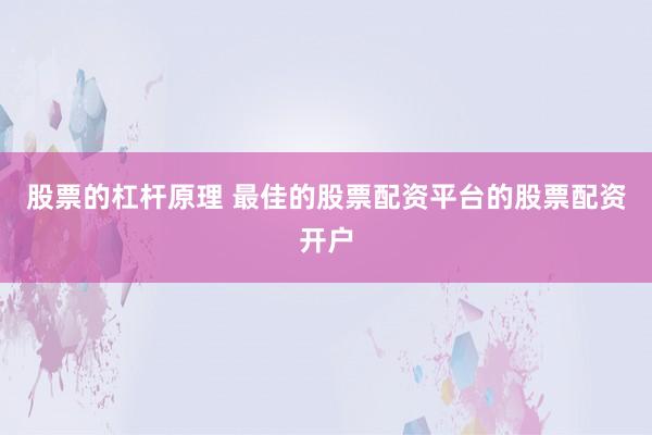 股票的杠杆原理 最佳的股票配资平台的股票配资开户