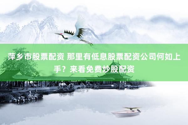 萍乡市股票配资 那里有低息股票配资公司何如上手？来看免费炒股配资