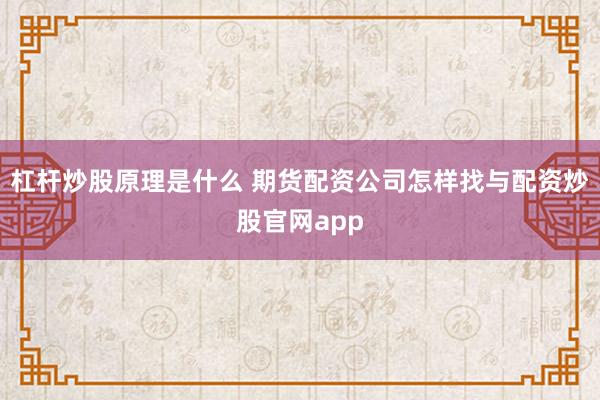 杠杆炒股原理是什么 期货配资公司怎样找与配资炒股官网app