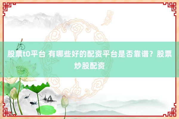 股票t0平台 有哪些好的配资平台是否靠谱？股票炒股配资