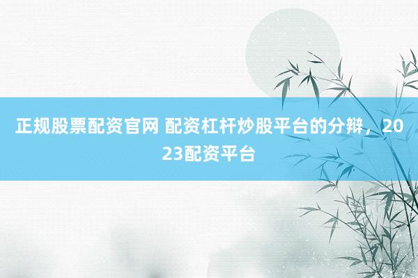 正规股票配资官网 配资杠杆炒股平台的分辩，2023配资平台