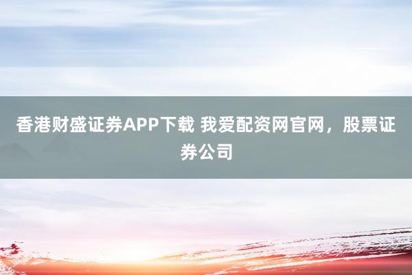 香港财盛证券APP下载 我爱配资网官网，股票证券公司