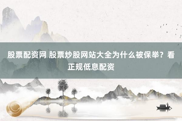 股票配资网 股票炒股网站大全为什么被保举？看正规低息配资