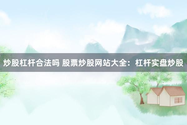 炒股杠杆合法吗 股票炒股网站大全：杠杆实盘炒股