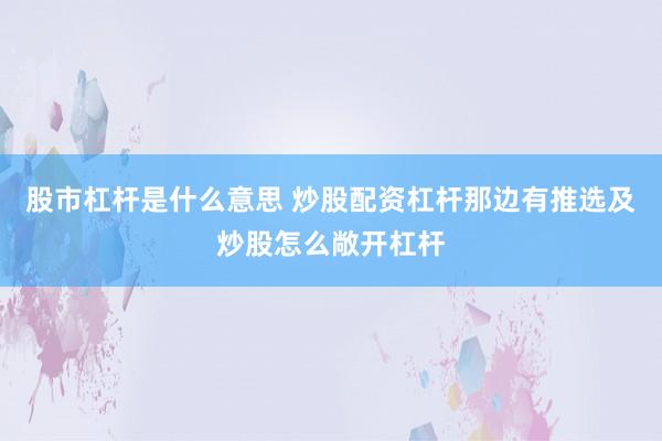 股市杠杆是什么意思 炒股配资杠杆那边有推选及炒股怎么敞开杠杆