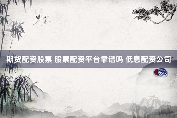 期货配资股票 股票配资平台靠谱吗 低息配资公司
