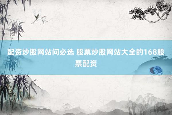 配资炒股网站问必选 股票炒股网站大全的168股票配资