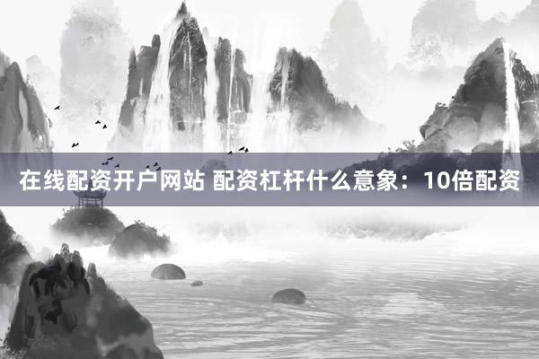 在线配资开户网站 配资杠杆什么意象：10倍配资