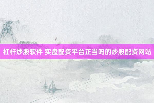 杠杆炒股软件 实盘配资平台正当吗的炒股配资网站