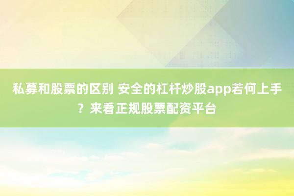私募和股票的区别 安全的杠杆炒股app若何上手？来看正规股票配资平台