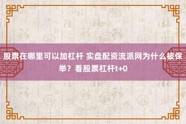 股票在哪里可以加杠杆 实盘配资流派网为什么被保举？看股票杠杆t+0