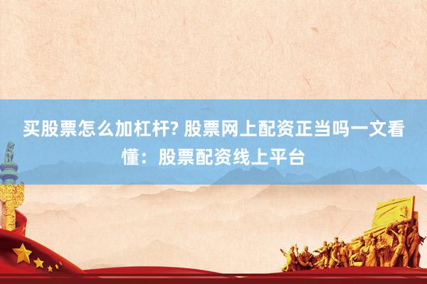 买股票怎么加杠杆? 股票网上配资正当吗一文看懂：股票配资线上平台