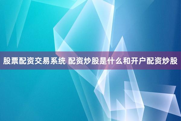 股票配资交易系统 配资炒股是什么和开户配资炒股