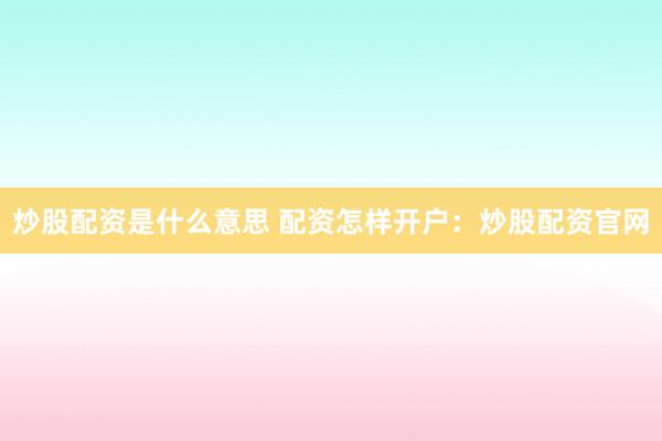 炒股配资是什么意思 配资怎样开户：炒股配资官网