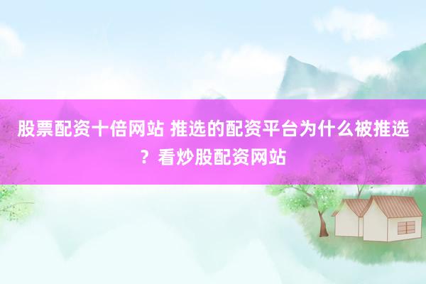 股票配资十倍网站 推选的配资平台为什么被推选？看炒股配资网站