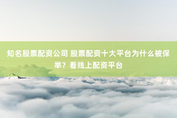 知名股票配资公司 股票配资十大平台为什么被保举？看线上配资平台
