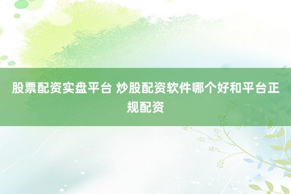 股票配资实盘平台 炒股配资软件哪个好和平台正规配资