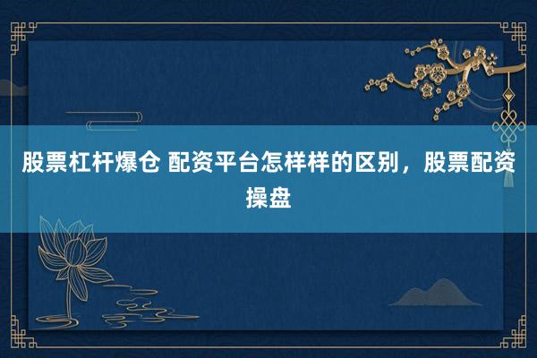 股票杠杆爆仓 配资平台怎样样的区别，股票配资操盘