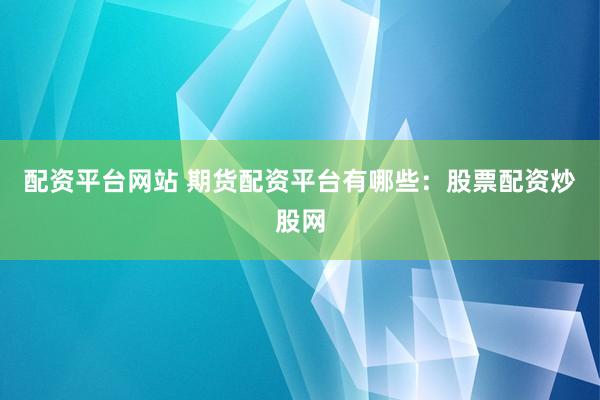 配资平台网站 期货配资平台有哪些：股票配资炒股网