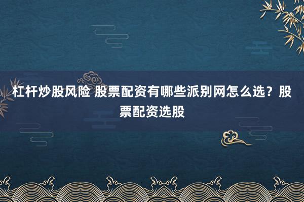 杠杆炒股风险 股票配资有哪些派别网怎么选？股票配资选股