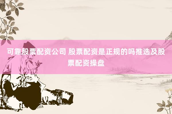 可靠股票配资公司 股票配资是正规的吗推选及股票配资操盘