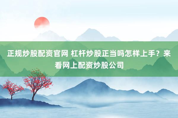 正规炒股配资官网 杠杆炒股正当吗怎样上手？来看网上配资炒股公司