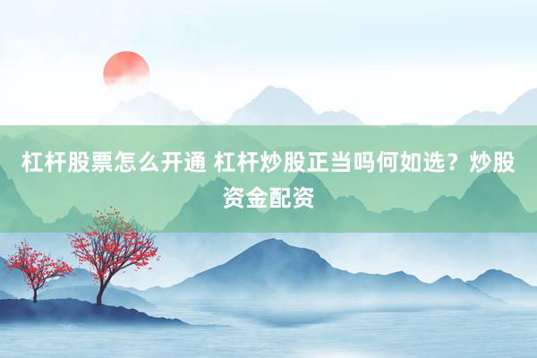杠杆股票怎么开通 杠杆炒股正当吗何如选？炒股资金配资
