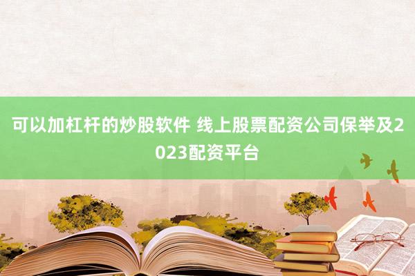 可以加杠杆的炒股软件 线上股票配资公司保举及2023配资平台