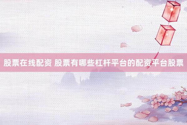 股票在线配资 股票有哪些杠杆平台的配资平台股票