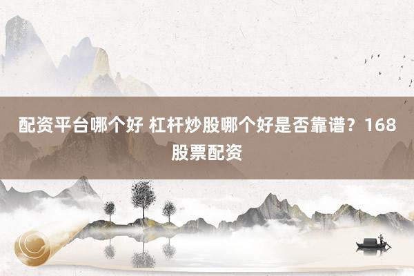配资平台哪个好 杠杆炒股哪个好是否靠谱？168股票配资