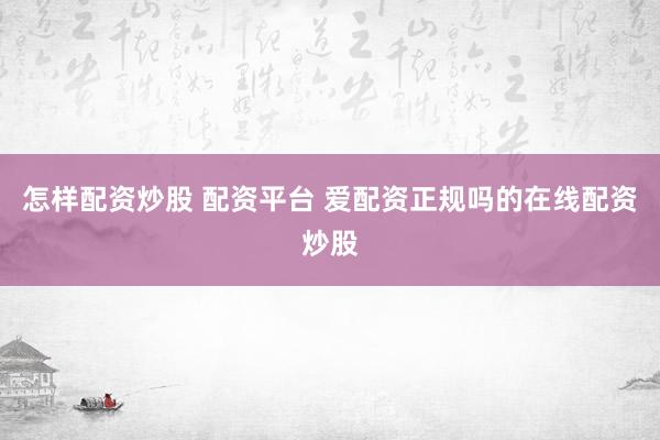 怎样配资炒股 配资平台 爱配资正规吗的在线配资炒股