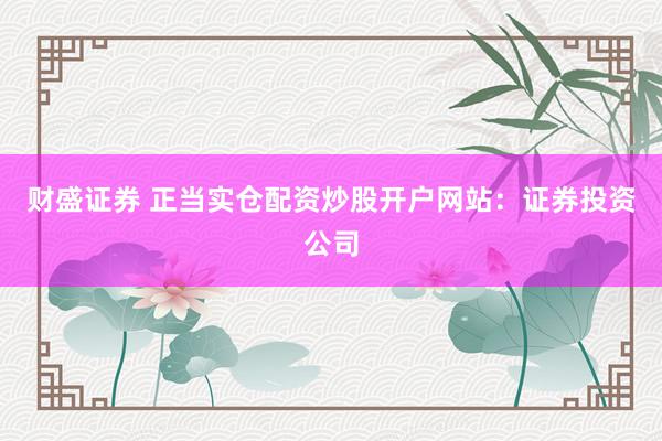财盛证券 正当实仓配资炒股开户网站：证券投资公司