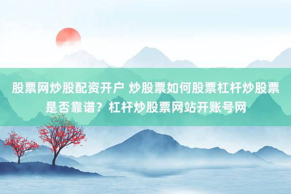 股票网炒股配资开户 炒股票如何股票杠杆炒股票是否靠谱？杠杆炒股票网站开账号网