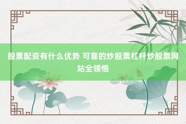 股票配资有什么优势 可靠的炒股票杠杆炒股票网站全领悟