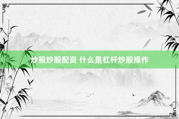 炒股炒股配资 什么是杠杆炒股操作
