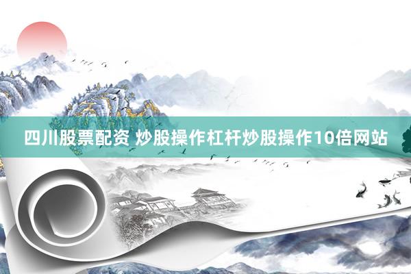 四川股票配资 炒股操作杠杆炒股操作10倍网站