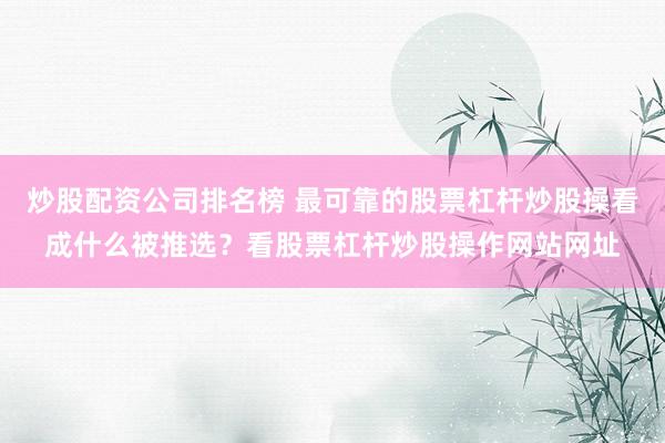 炒股配资公司排名榜 最可靠的股票杠杆炒股操看成什么被推选？看股票杠杆炒股操作网站网址