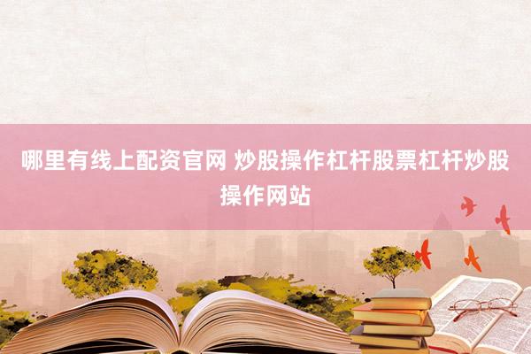 哪里有线上配资官网 炒股操作杠杆股票杠杆炒股操作网站