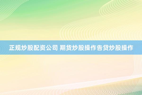 正规炒股配资公司 期货炒股操作告贷炒股操作
