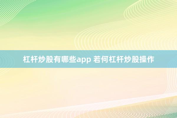 杠杆炒股有哪些app 若何杠杆炒股操作