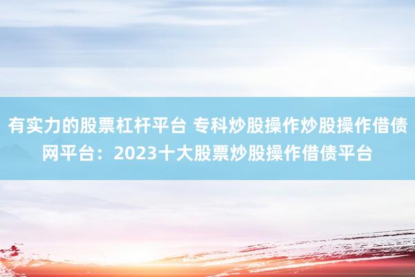 有实力的股票杠杆平台 专科炒股操作炒股操作借债网平台：2023十大股票炒股操作借债平台