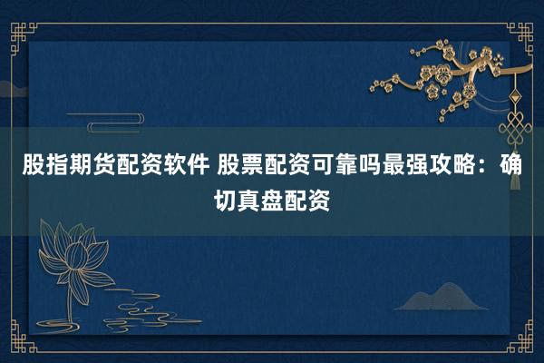 股指期货配资软件 股票配资可靠吗最强攻略：确切真盘配资