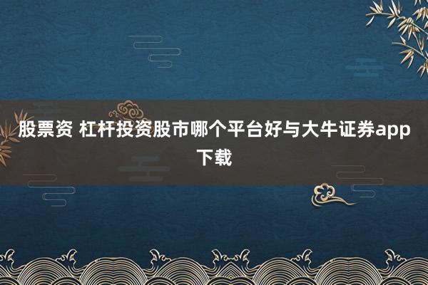 股票资 杠杆投资股市哪个平台好与大牛证券app下载