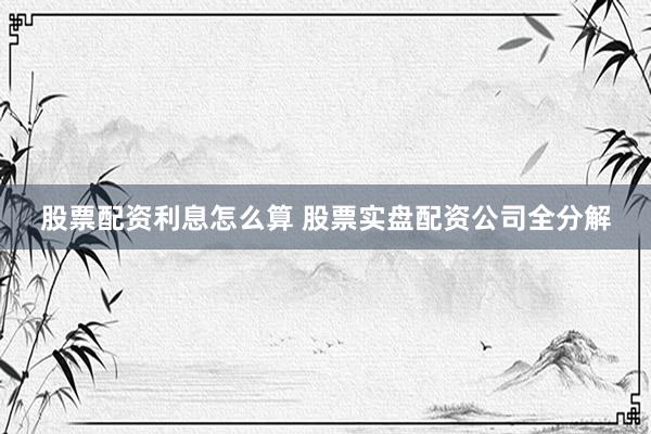 股票配资利息怎么算 股票实盘配资公司全分解