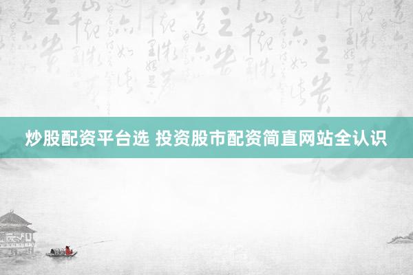 炒股配资平台选 投资股市配资简直网站全认识