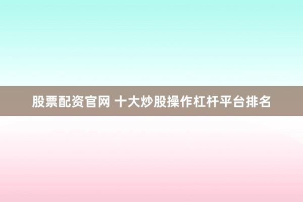 股票配资官网 十大炒股操作杠杆平台排名