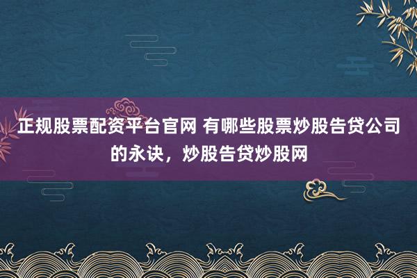 正规股票配资平台官网 有哪些股票炒股告贷公司的永诀，炒股告贷炒股网
