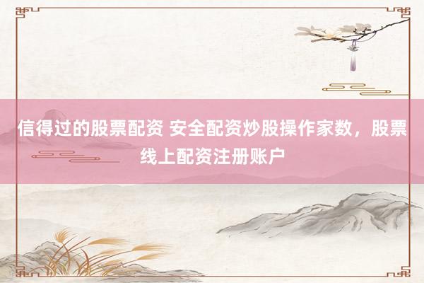 信得过的股票配资 安全配资炒股操作家数，股票线上配资注册账户