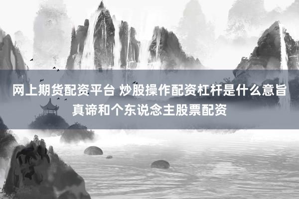 网上期货配资平台 炒股操作配资杠杆是什么意旨真谛和个东说念主股票配资