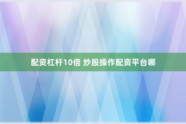 配资杠杆10倍 炒股操作配资平台哪